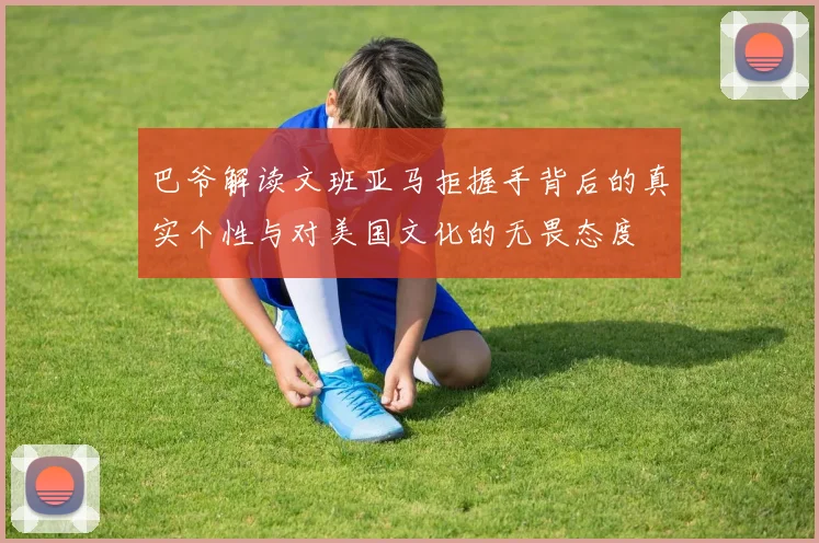 巴爷解读文班亚马拒握手背后的真实个性与对美国文化的无畏态度