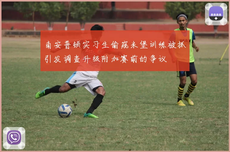 南安普顿实习生偷窥米堡训练被抓引发调查升级附加赛前的争议