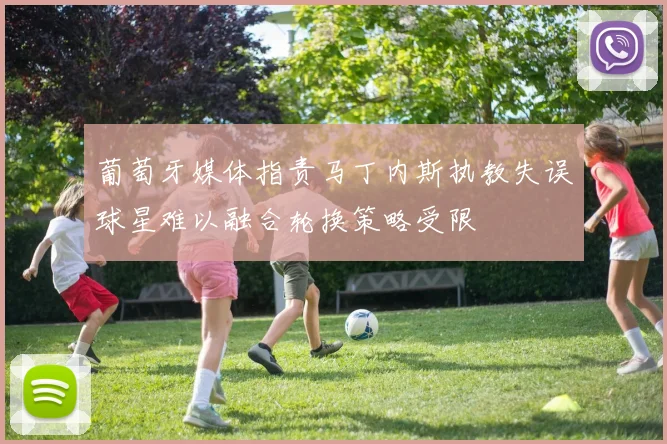 葡萄牙媒体指责马丁内斯执教失误球星难以融合轮换策略受限