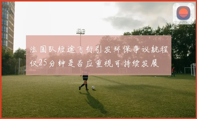 法国队短途飞行引发环保争议航程仅25分钟是否应重视可持续发展