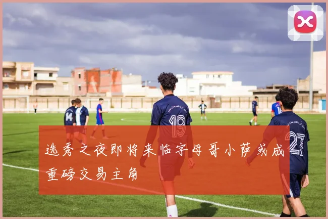 选秀之夜即将来临字母哥小萨或成重磅交易主角