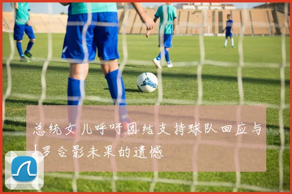 总统女儿呼吁团结支持球队回应与J罗合影未果的遗憾