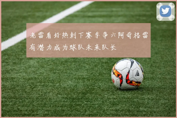 老雷看好热刺下赛季争六阿奇格雷有潜力成为球队未来队长