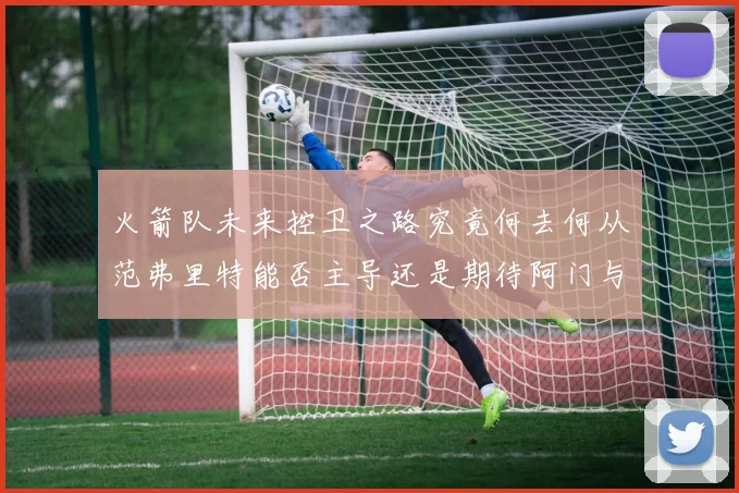 火箭队未来控卫之路究竟何去何从范弗里特能否主导还是期待阿门与谢泼德崛起
