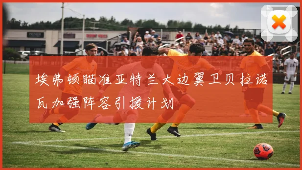 埃弗顿瞄准亚特兰大边翼卫贝拉诺瓦加强阵容引援计划