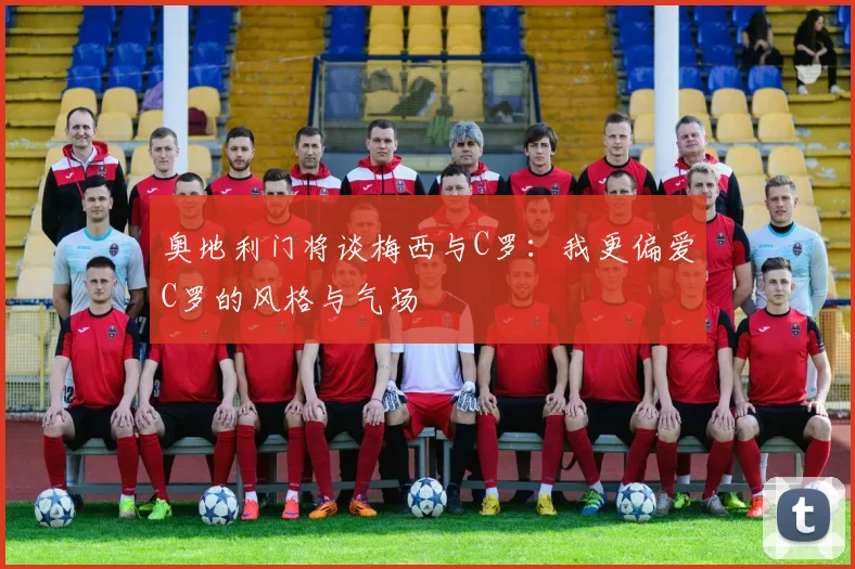 奥地利门将谈梅西与C罗：我更偏爱C罗的风格与气场