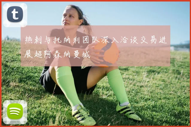 热刺与托纳利团队深入洽谈交易进展超阿森纳曼城